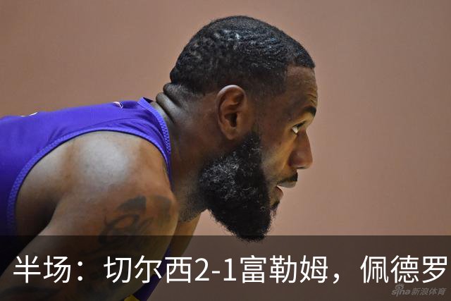 半场：切尔西2-1富勒姆，佩德罗闪击，罗杰斯建功