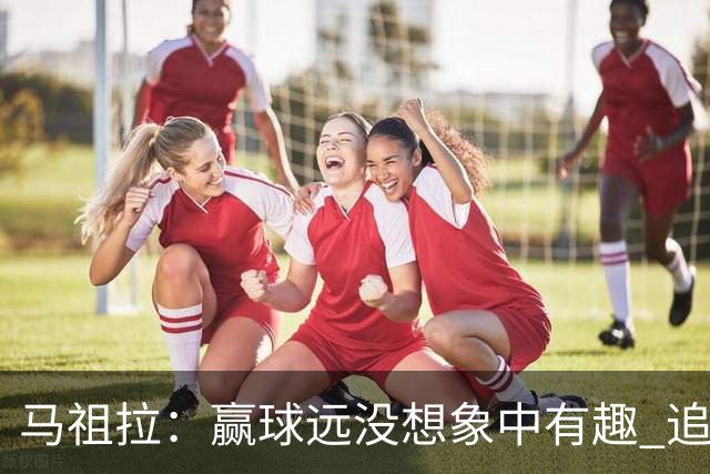 马祖拉：赢球远没想象中有趣 追求卓越的责任感会超越赢球的快乐